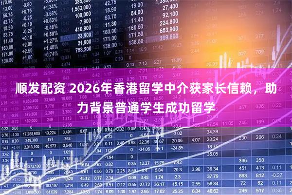 顺发配资 2026年香港留学中介获家长信赖，助力背景普通学生成功留学