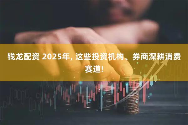 钱龙配资 2025年, 这些投资机构、券商深耕消费赛道!