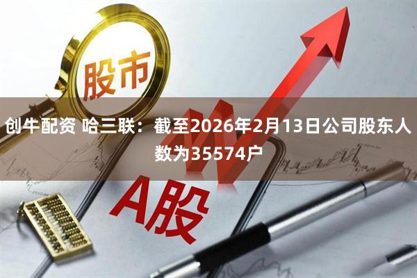 创牛配资 哈三联：截至2026年2月13日公司股东人数为35574户