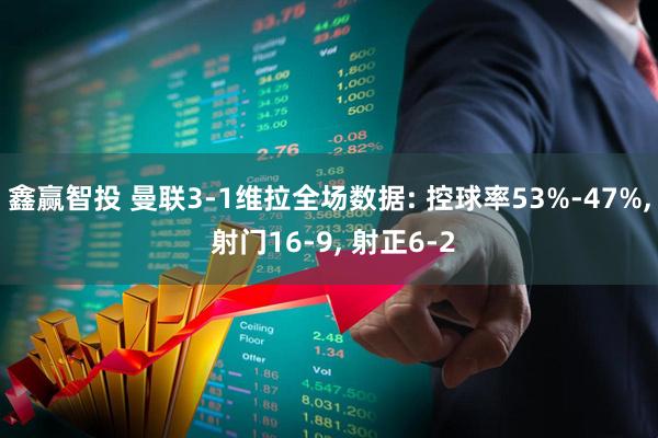 鑫赢智投 曼联3-1维拉全场数据: 控球率53%-47%, 射门16-9, 射正6-2